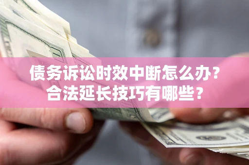 武汉债务诉讼时效中断怎么办？合法延长技巧有哪些？