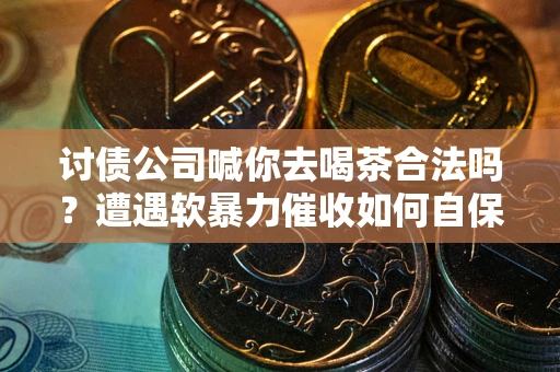 武汉讨债公司喊你去喝茶合法吗？遭遇软暴力催收如何自保？
