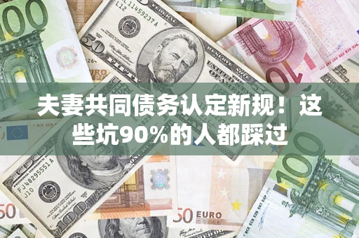 武汉夫妻共同债务认定新规！这些坑90%的人都踩过