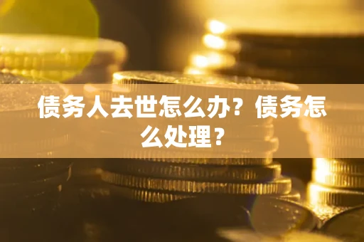 武汉债务人去世怎么办？债务怎么处理？