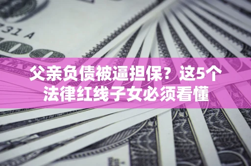 武汉父亲负债被逼担保？这5个法律红线子女必须看懂