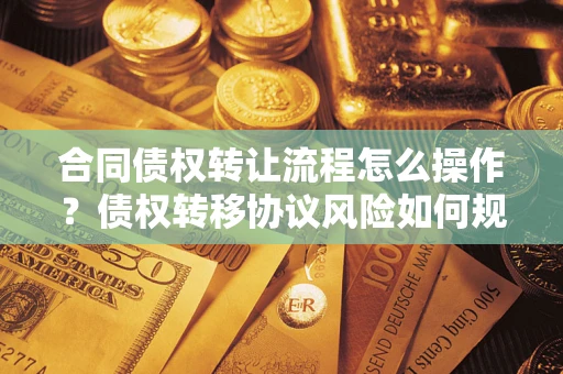 武汉合同债权转让流程怎么操作？债权转移协议风险如何规避？