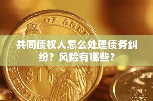 武汉共同债权人怎么处理债务纠纷？风险有哪些？