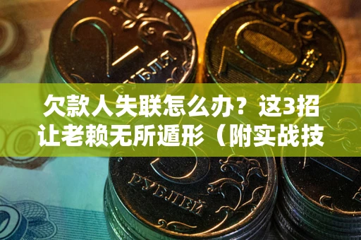 武汉欠款人失联怎么办？这3招让老赖无所遁形（附实战技巧）