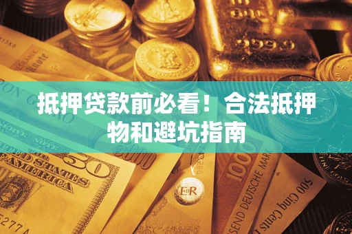 武汉抵押贷款前必看！合法抵押物和避坑指南