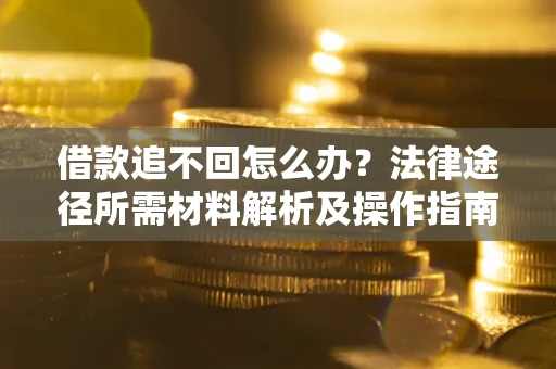 武汉借款追不回怎么办?法律途径所需材料解析及操作指南 武汉借款追不回怎么办?法律途径所需材料解析及操作指南