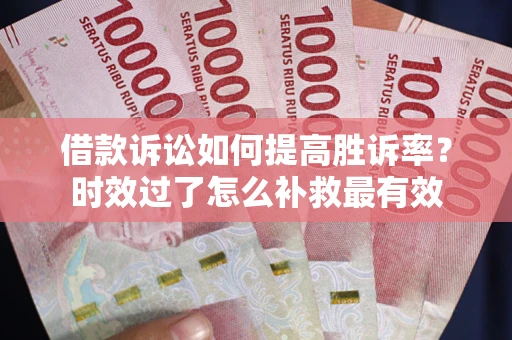 武汉借款诉讼如何提高胜诉率？时效过了怎么补救最有效