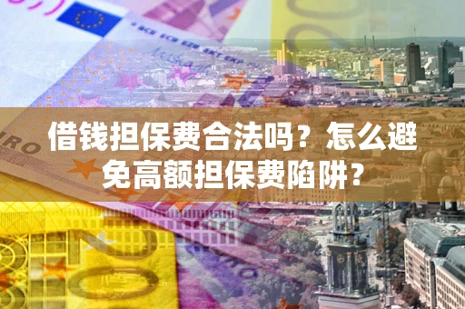 武汉借钱担保费合法吗？怎么避免高额担保费陷阱？