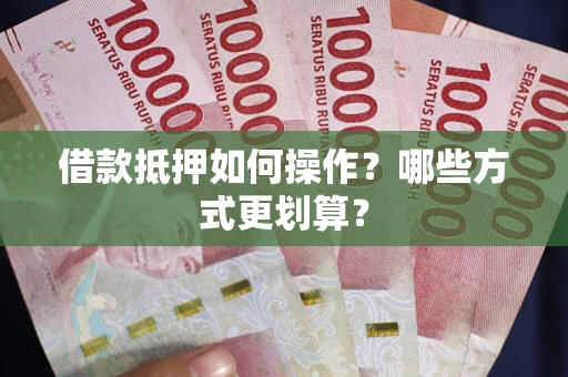 武汉借款抵押如何操作？哪些方式更划算？