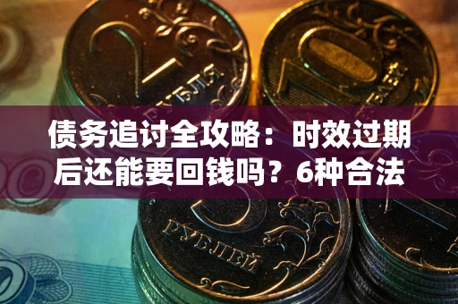 武汉债务追讨全攻略：时效过期后还能要回钱吗？6种合法手段助你维权