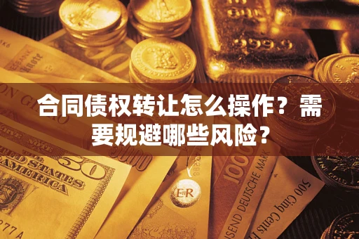 武汉合同债权转让怎么操作？需要规避哪些风险？