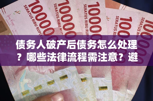 武汉债务人破产后债务怎么处理？哪些法律流程需注意？避免踩坑指南