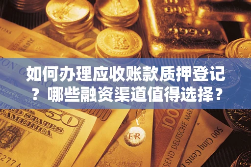 武汉如何办理应收账款质押登记？哪些融资渠道值得选择？