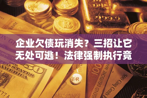 武汉企业欠债玩消失？三招让它无处可逃！法律强制执行竟比讨债公司还狠？