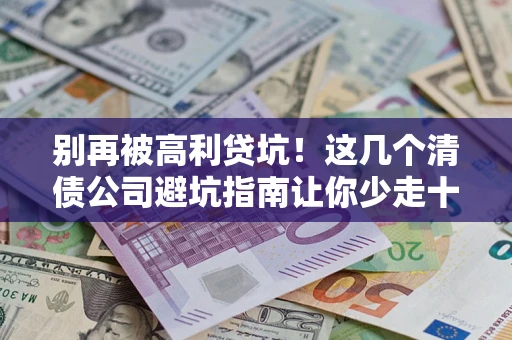 武汉别再被高利贷坑！这几个清债公司避坑指南让你少走十年弯路