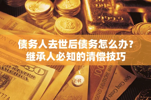 武汉债务人去世后债务怎么办？继承人必知的清偿技巧