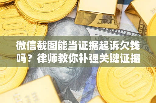 武汉微信截图能当证据起诉欠钱吗？律师教你补强关键证据