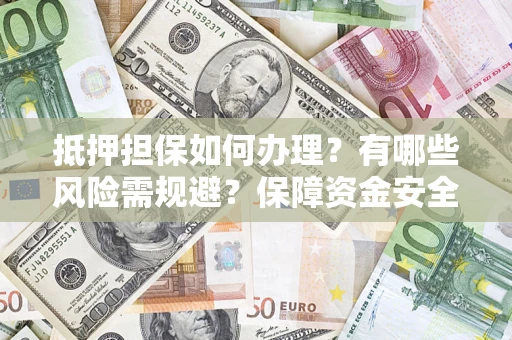 武汉抵押担保如何办理？有哪些风险需规避？保障资金安全