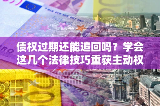 武汉债权过期还能追回吗？学会这几个法律技巧重获主动权