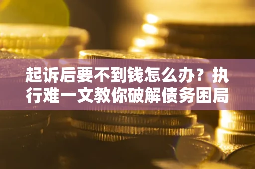 武汉起诉后要不到钱怎么办？执行难一文教你破解债务困局