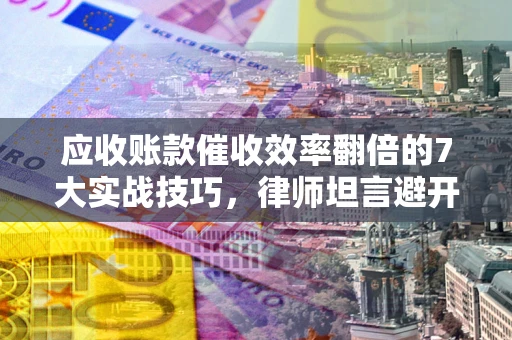 武汉应收账款催收效率翻倍的7大实战技巧，律师坦言避开这些法律雷区最关键