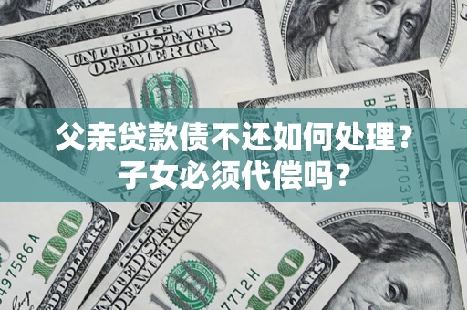 武汉父亲贷款债不还如何处理？子女必须代偿吗？