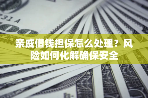 武汉亲戚借钱担保怎么处理？风险如何化解确保安全