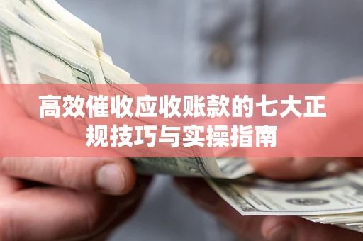 武汉高效催收应收账款的七大正规技巧与实操指南