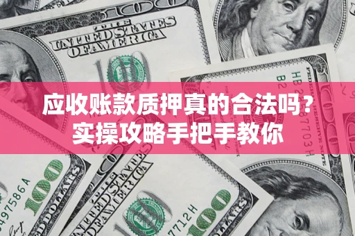 武汉应收账款质押真的合法吗？实操攻略手把手教你