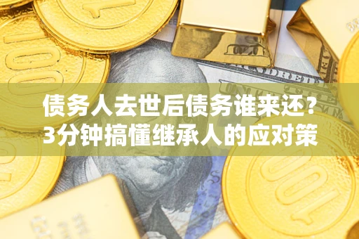 武汉债务人去世后债务谁来还？3分钟搞懂继承人的应对策略