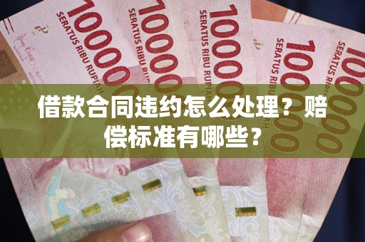 武汉借款合同违约怎么处理？赔偿标准有哪些？