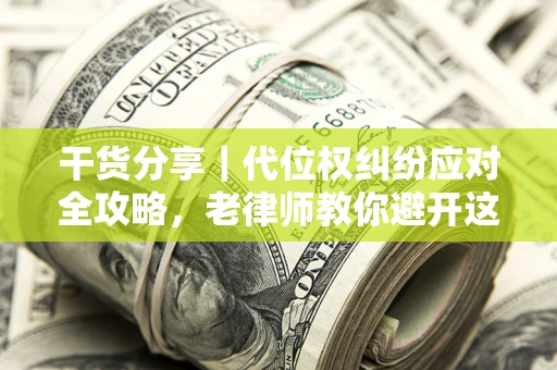 武汉干货分享｜代位权纠纷应对全攻略，老律师教你避开这5大雷区