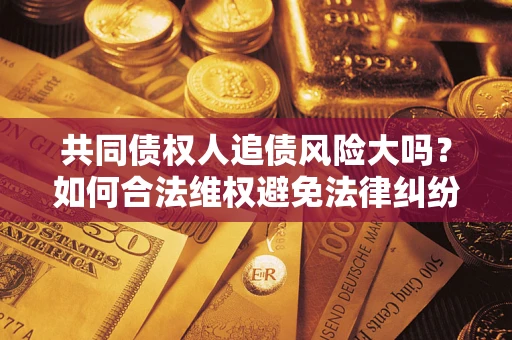 武汉共同债权人追债风险大吗?如何合法维权避免法律纠纷? 武汉共同债权人追债风险大吗?如何合法维权避免法律纠纷?