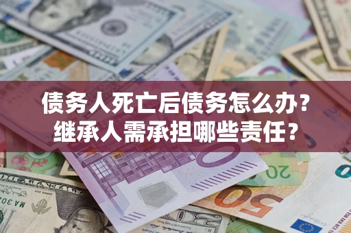 武汉债务人死亡后债务怎么办？继承人需承担哪些责任？