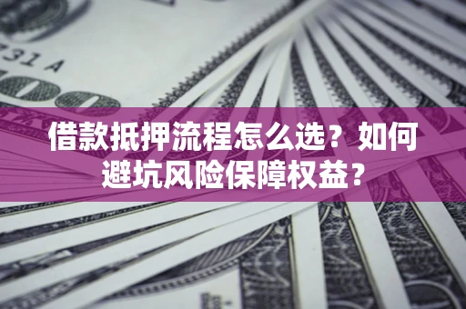 武汉借款抵押流程怎么选？如何避坑风险保障权益？