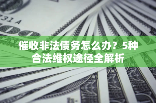 武汉催收非法债务怎么办？5种合法维权途径全解析