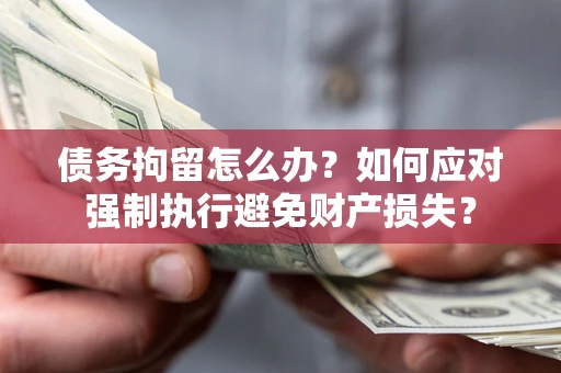 武汉债务拘留怎么办？如何应对强制执行避免财产损失？