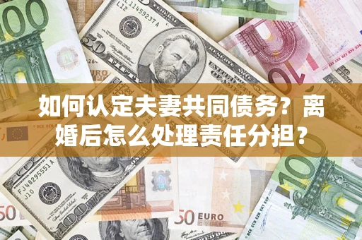武汉如何认定夫妻共同债务？离婚后怎么处理责任分担？