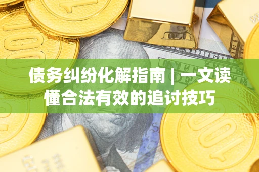 武汉债务纠纷化解指南 | 一文读懂合法有效的追讨技巧
