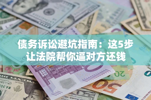 武汉债务诉讼避坑指南：这5步让法院帮你逼对方还钱