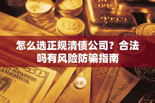 武汉怎么选正规清债公司？合法吗有风险防骗指南