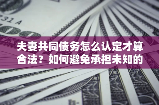 武汉夫妻共同债务怎么认定才算合法？如何避免承担未知的债务风险？