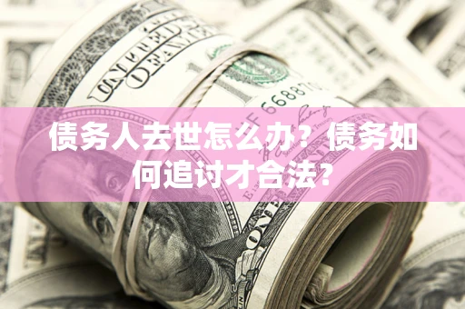 武汉债务人去世怎么办？债务如何追讨才合法？