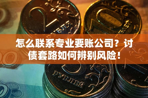 武汉怎么联系专业要账公司？讨债套路如何辨别风险！