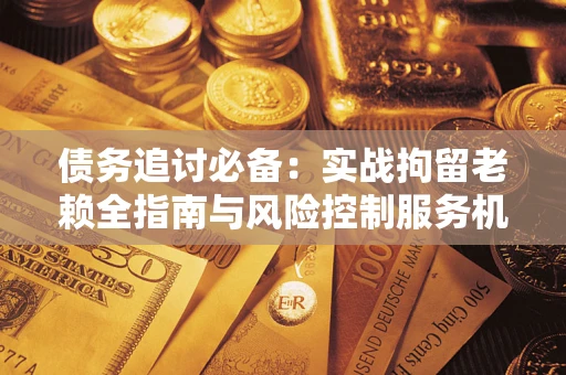 武汉债务追讨必备：实战拘留老赖全指南与风险控制服务机构推荐