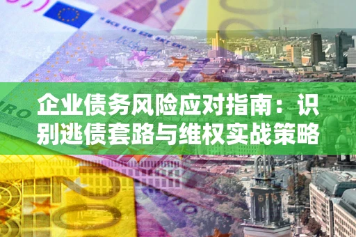 武汉企业债务风险应对指南：识别逃债套路与维权实战策略