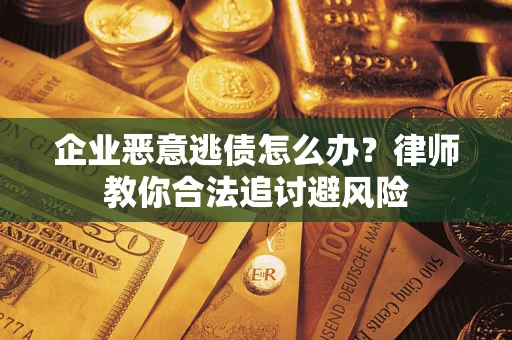 武汉企业恶意逃债怎么办？律师教你合法追讨避风险