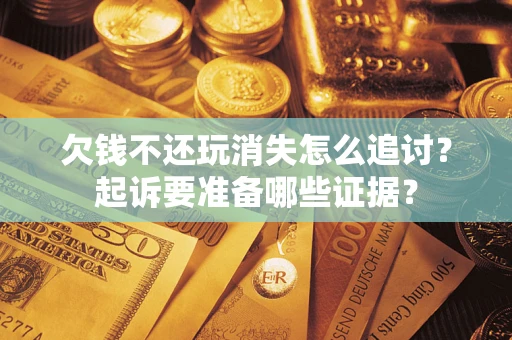 武汉欠钱不还玩消失怎么追讨？起诉要准备哪些证据？
