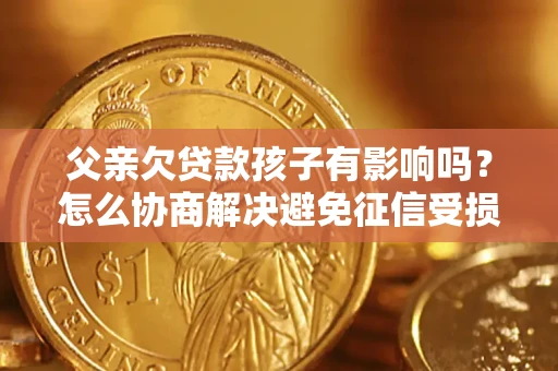武汉父亲欠贷款孩子有影响吗？怎么协商解决避免征信受损？