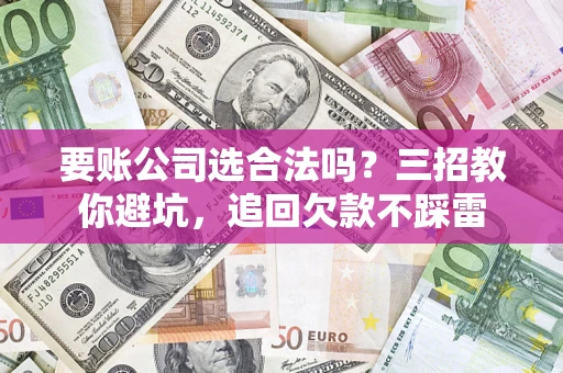 武汉要账公司选合法吗？三招教你避坑，追回欠款不踩雷